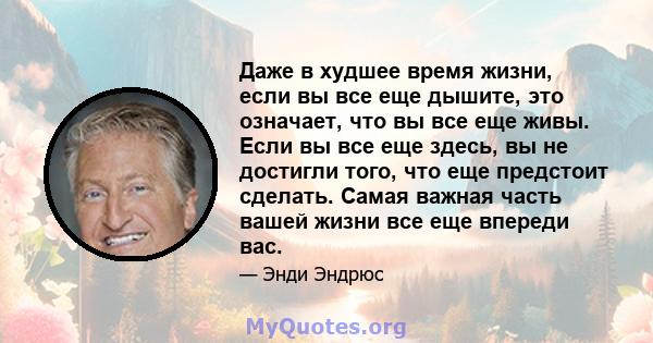 Даже в худшее время жизни, если вы все еще дышите, это означает, что вы все еще живы. Если вы все еще здесь, вы не достигли того, что еще предстоит сделать. Самая важная часть вашей жизни все еще впереди вас.