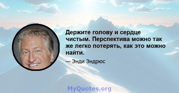 Держите голову и сердце чистым. Перспектива можно так же легко потерять, как это можно найти.