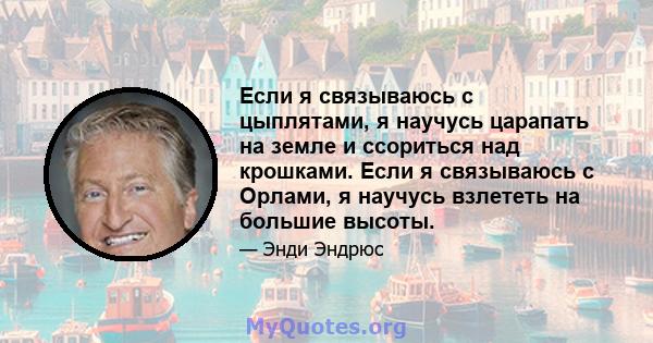 Если я связываюсь с цыплятами, я научусь царапать на земле и ссориться над крошками. Если я связываюсь с Орлами, я научусь взлететь на большие высоты.