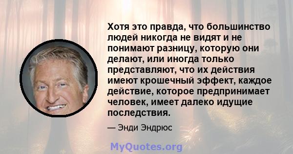 Хотя это правда, что большинство людей никогда не видят и не понимают разницу, которую они делают, или иногда только представляют, что их действия имеют крошечный эффект, каждое действие, которое предпринимает человек,