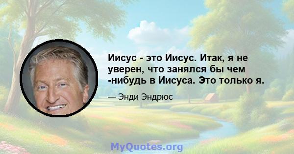 Иисус - это Иисус. Итак, я не уверен, что занялся бы чем -нибудь в Иисуса. Это только я.