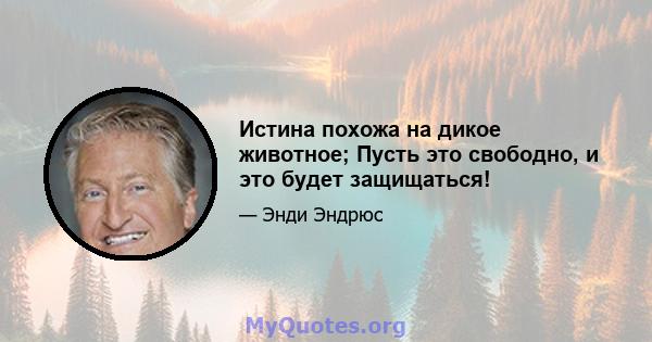 Истина похожа на дикое животное; Пусть это свободно, и это будет защищаться!