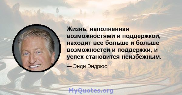 Жизнь, наполненная возможностями и поддержкой, находит все больше и больше возможностей и поддержки, и успех становится неизбежным.