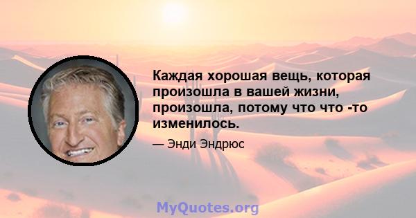 Каждая хорошая вещь, которая произошла в вашей жизни, произошла, потому что что -то изменилось.