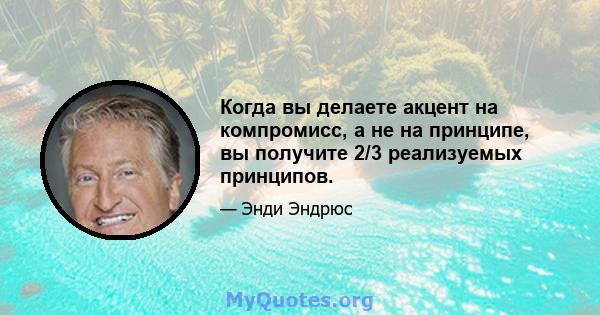 Когда вы делаете акцент на компромисс, а не на принципе, вы получите 2/3 реализуемых принципов.