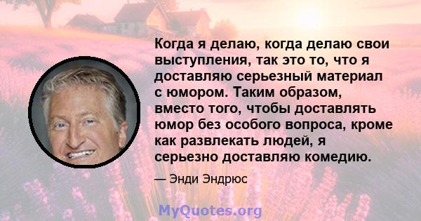 Когда я делаю, когда делаю свои выступления, так это то, что я доставляю серьезный материал с юмором. Таким образом, вместо того, чтобы доставлять юмор без особого вопроса, кроме как развлекать людей, я серьезно