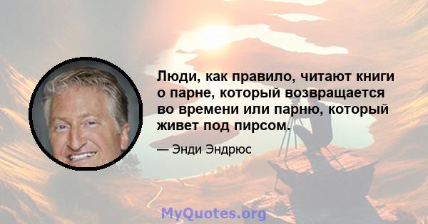 Люди, как правило, читают книги о парне, который возвращается во времени или парню, который живет под пирсом.