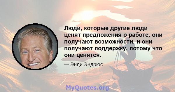 Люди, которые другие люди ценят предложения о работе, они получают возможности, и они получают поддержку, потому что они ценятся.