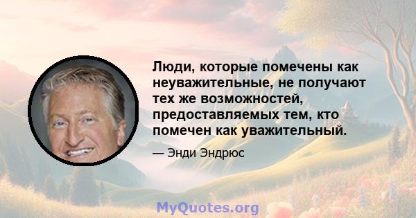 Люди, которые помечены как неуважительные, не получают тех же возможностей, предоставляемых тем, кто помечен как уважительный.