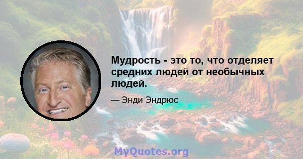 Мудрость - это то, что отделяет средних людей от необычных людей.