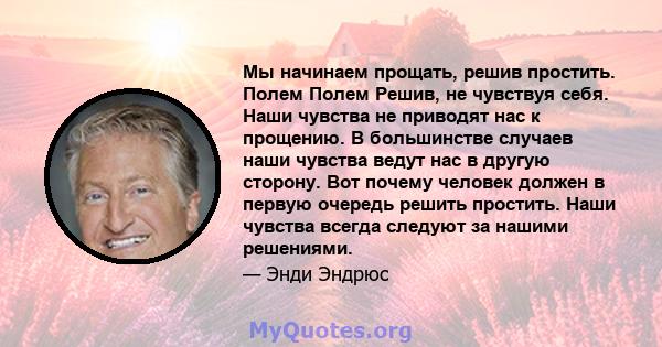 Мы начинаем прощать, решив простить. Полем Полем Решив, не чувствуя себя. Наши чувства не приводят нас к прощению. В большинстве случаев наши чувства ведут нас в другую сторону. Вот почему человек должен в первую