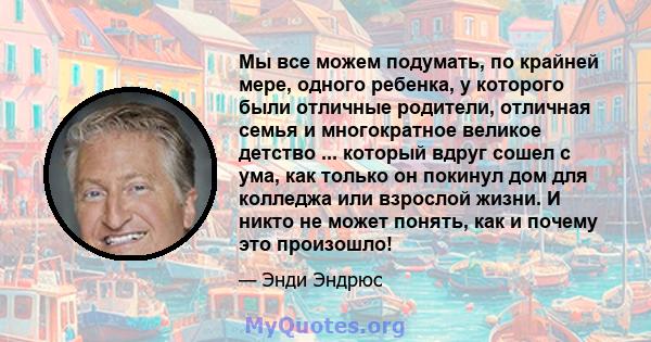 Мы все можем подумать, по крайней мере, одного ребенка, у которого были отличные родители, отличная семья и многократное великое детство ... который вдруг сошел с ума, как только он покинул дом для колледжа или взрослой 