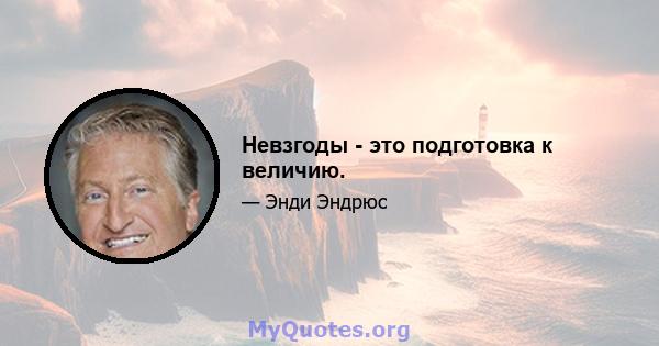 Невзгоды - это подготовка к величию.