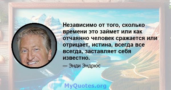 Независимо от того, сколько времени это займет или как отчаянно человек сражается или отрицает, истина, всегда все всегда, заставляет себя известно.