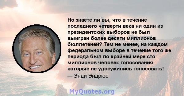 Но знаете ли вы, что в течение последнего четверти века ни один из президентских выборов не был выигран более десяти миллионов бюллетеней? Тем не менее, на каждом федеральном выборе в течение того же периода был по