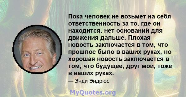 Пока человек не возьмет на себя ответственность за то, где он находится, нет оснований для движения дальше. Плохая новость заключается в том, что прошлое было в ваших руках, но хорошая новость заключается в том, что