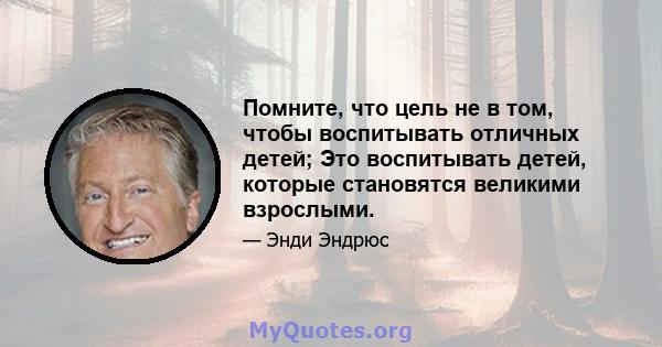 Помните, что цель не в том, чтобы воспитывать отличных детей; Это воспитывать детей, которые становятся великими взрослыми.