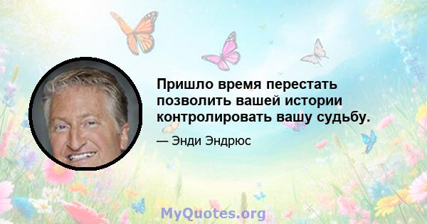 Пришло время перестать позволить вашей истории контролировать вашу судьбу.