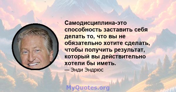 Самодисциплина-это способность заставить себя делать то, что вы не обязательно хотите сделать, чтобы получить результат, который вы действительно хотели бы иметь.