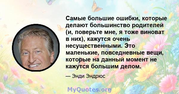 Самые большие ошибки, которые делают большинство родителей (и, поверьте мне, я тоже виноват в них), кажутся очень несущественными. Это маленькие, повседневные вещи, которые на данный момент не кажутся большим делом.