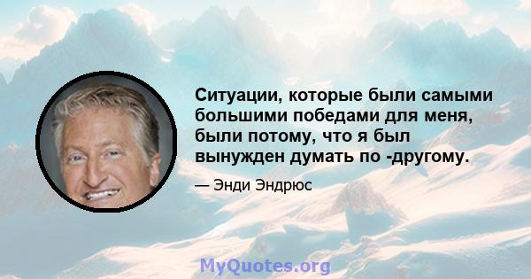 Ситуации, которые были самыми большими победами для меня, были потому, что я был вынужден думать по -другому.