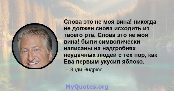 Слова это не моя вина! никогда не должен снова исходить из твоего рта. Слова это не моя вина! были символически написаны на надгробиях неудачных людей с тех пор, как Ева первым укусил яблоко.