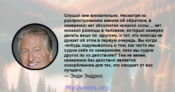 Слушай мне внимательно. Несмотря на распространенное мнение об обратном, в намерении нет абсолютно никакой силы ... нет никакой разницы в человеке, который намерен делать вещи по -другому, и тот, кто никогда не думает