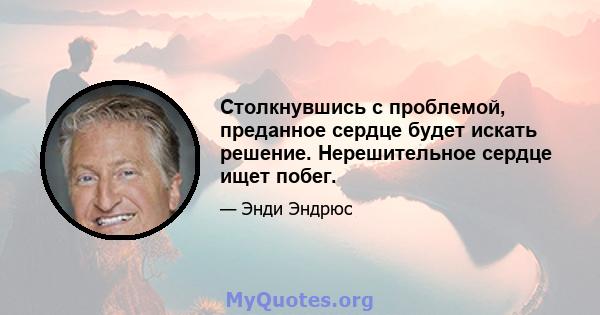 Столкнувшись с проблемой, преданное сердце будет искать решение. Нерешительное сердце ищет побег.