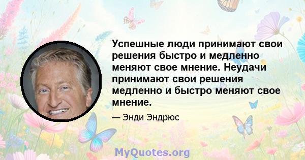 Успешные люди принимают свои решения быстро и медленно меняют свое мнение. Неудачи принимают свои решения медленно и быстро меняют свое мнение.