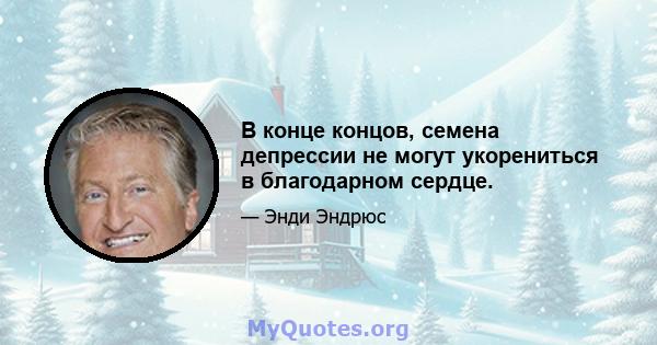 В конце концов, семена депрессии не могут укорениться в благодарном сердце.