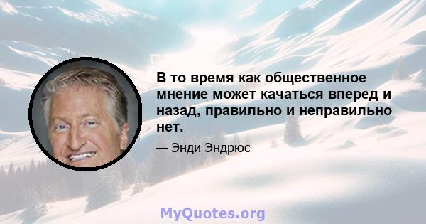 В то время как общественное мнение может качаться вперед и назад, правильно и неправильно нет.