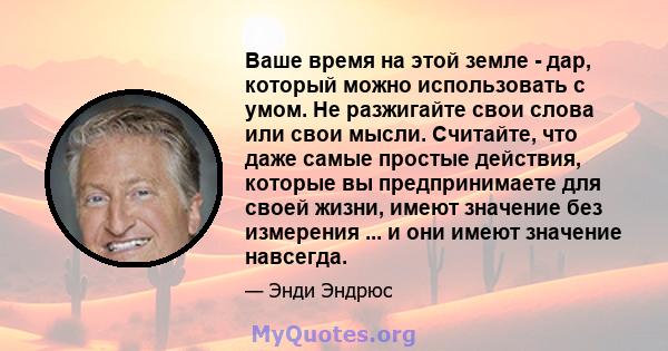 Ваше время на этой земле - дар, который можно использовать с умом. Не разжигайте свои слова или свои мысли. Считайте, что даже самые простые действия, которые вы предпринимаете для своей жизни, имеют значение без