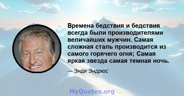 Времена бедствия и бедствия всегда были производителями величайших мужчин. Самая сложная сталь производится из самого горячего огня; Самая яркая звезда самая темная ночь.