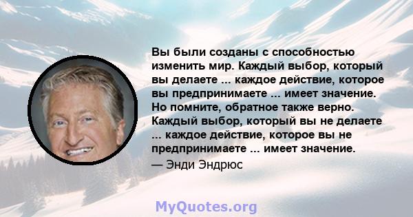 Вы были созданы с способностью изменить мир. Каждый выбор, который вы делаете ... каждое действие, которое вы предпринимаете ... имеет значение. Но помните, обратное также верно. Каждый выбор, который вы не делаете ...