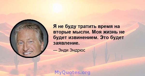 Я не буду тратить время на вторые мысли. Моя жизнь не будет извинением. Это будет заявление.