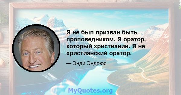 Я не был призван быть проповедником. Я оратор, который христианин. Я не христианский оратор.