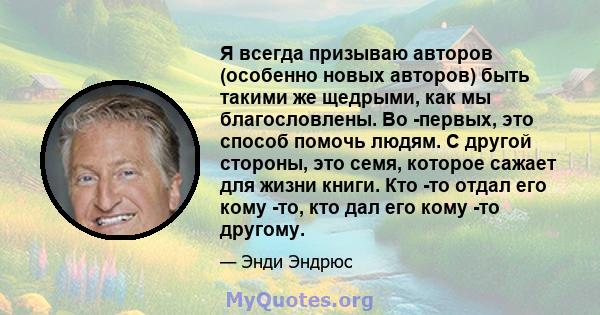 Я всегда призываю авторов (особенно новых авторов) быть такими же щедрыми, как мы благословлены. Во -первых, это способ помочь людям. С другой стороны, это семя, которое сажает для жизни книги. Кто -то отдал его кому