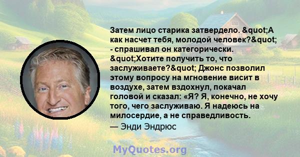 Затем лицо старика затвердело. "А как насчет тебя, молодой человек?" - спрашивал он категорически. "Хотите получить то, что заслуживаете?" Джонс позволил этому вопросу на мгновение висит в воздухе,