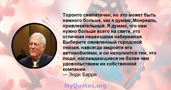 Торонто симпатичен, но это может быть намного больше, как я думаю, Монреаль, привлекательный. Я думаю, что нам нужно больше всего на свете, это отличная пешеходная набережная. Выберите оживленный городской пейзаж,