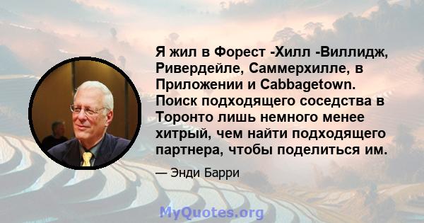 Я жил в Форест -Хилл -Виллидж, Ривердейле, Саммерхилле, в Приложении и Cabbagetown. Поиск подходящего соседства в Торонто лишь немного менее хитрый, чем найти подходящего партнера, чтобы поделиться им.