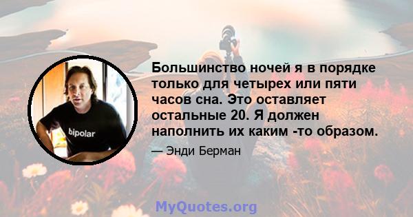 Большинство ночей я в порядке только для четырех или пяти часов сна. Это оставляет остальные 20. Я должен наполнить их каким -то образом.