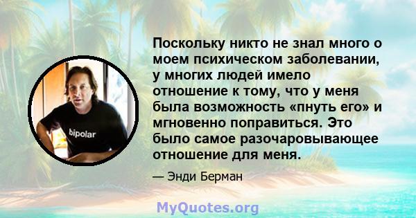 Поскольку никто не знал много о моем психическом заболевании, у многих людей имело отношение к тому, что у меня была возможность «пнуть его» и мгновенно поправиться. Это было самое разочаровывающее отношение для меня.