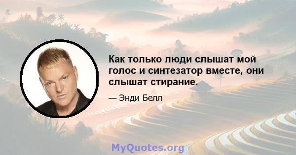 Как только люди слышат мой голос и синтезатор вместе, они слышат стирание.