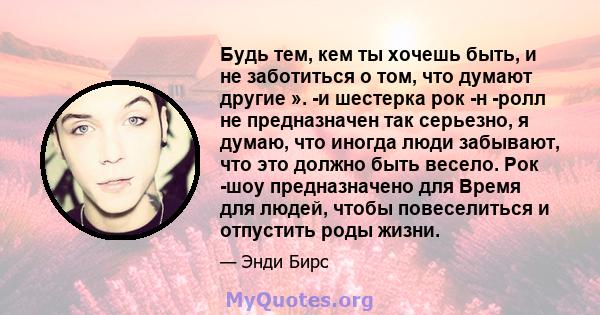 Будь тем, кем ты хочешь быть, и не заботиться о том, что думают другие ». -и шестерка рок -н -ролл не предназначен так серьезно, я думаю, что иногда люди забывают, что это должно быть весело. Рок -шоу предназначено для