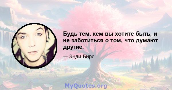 Будь тем, кем вы хотите быть, и не заботиться о том, что думают другие.