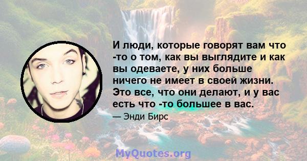 И люди, которые говорят вам что -то о том, как вы выглядите и как вы одеваете, у них больше ничего не имеет в своей жизни. Это все, что они делают, и у вас есть что -то большее в вас.