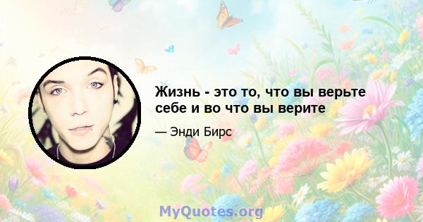 Жизнь - это то, что вы верьте себе и во что вы верите