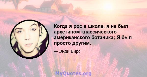 Когда я рос в школе, я не был архетипом классического американского ботаника; Я был просто другим.