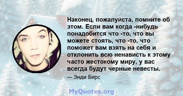 Наконец, пожалуйста, помните об этом. Если вам когда -нибудь понадобится что -то, что вы можете стоять, что -то, что поможет вам взять на себя и отклонить всю ненависть к этому часто жестокому миру, у вас всегда будут