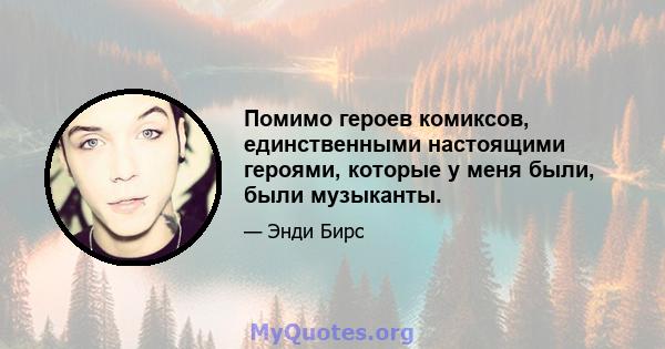 Помимо героев комиксов, единственными настоящими героями, которые у меня были, были музыканты.